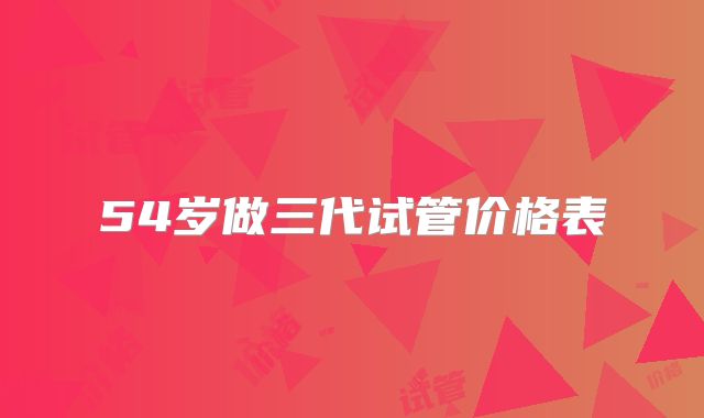 54岁做三代试管价格表