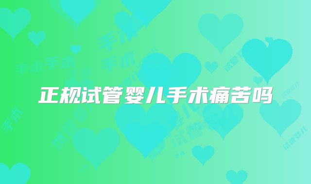 正规试管婴儿手术痛苦吗