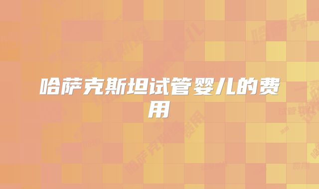 哈萨克斯坦试管婴儿的费用
