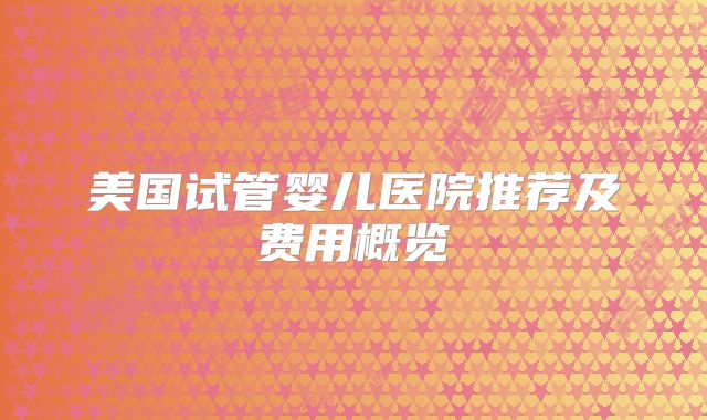 美国试管婴儿医院推荐及费用概览