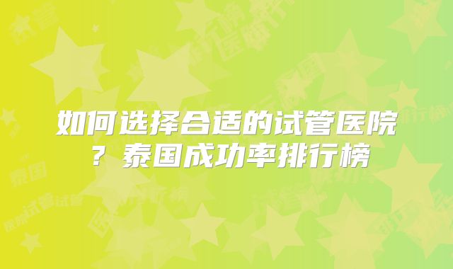 如何选择合适的试管医院？泰国成功率排行榜