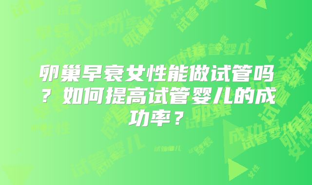 卵巢早衰女性能做试管吗？如何提高试管婴儿的成功率？