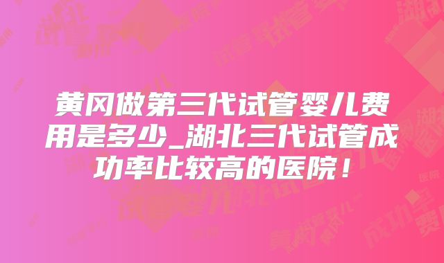 黄冈做第三代试管婴儿费用是多少_湖北三代试管成功率比较高的医院！