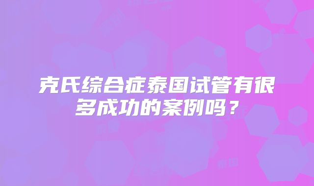 克氏综合症泰国试管有很多成功的案例吗？
