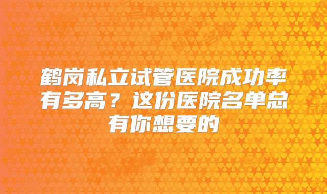 鹤岗私立试管医院成功率有多高？这份医院名单总有你想要的