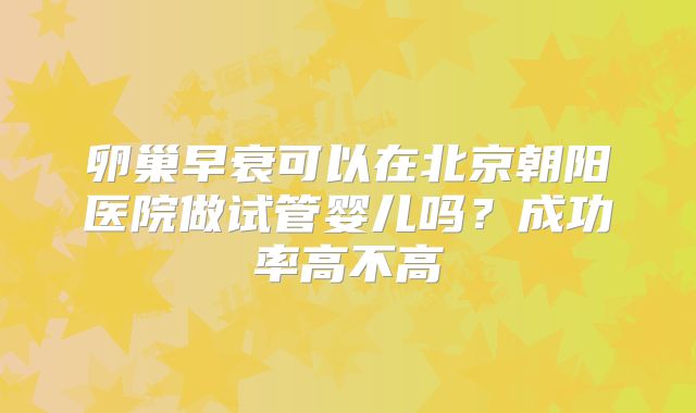 卵巢早衰可以在北京朝阳医院做试管婴儿吗?成功率高不高