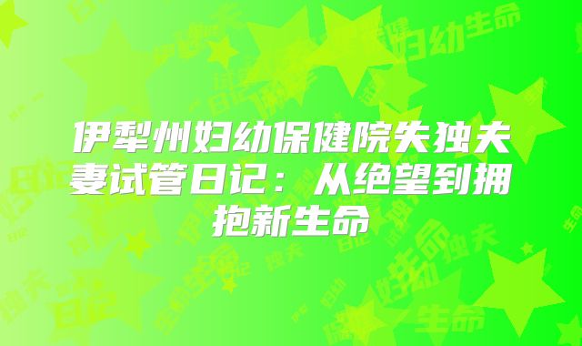 伊犁州妇幼保健院失独夫妻试管日记：从绝望到拥抱新生命