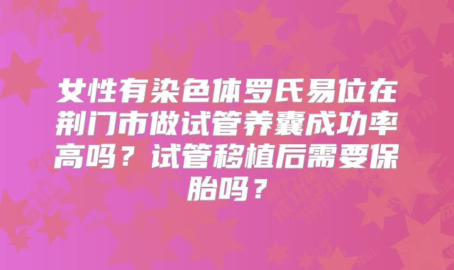女性有染色体罗氏易位在荆门市做试管养囊成功率高吗?试管移植后需要保胎吗?