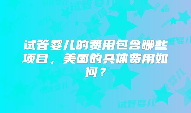 试管婴儿的费用包含哪些项目，美国的具体费用如何？
