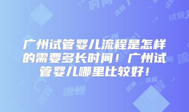 广州试管婴儿流程是怎样的需要多长时间！广州试管婴儿哪里比较好！