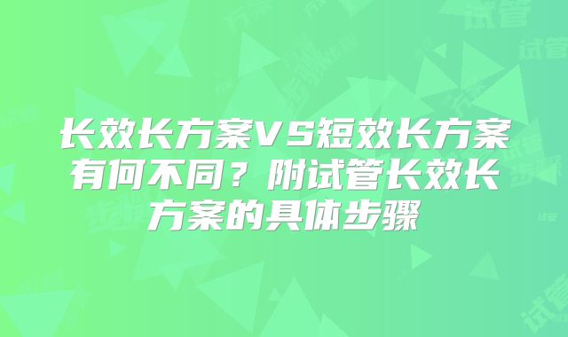 长效长方案VS短效长方案有何不同？附试管长效长方案的具体步骤