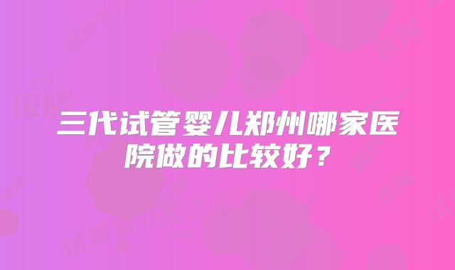 三代试管婴儿郑州哪家医院做的比较好?