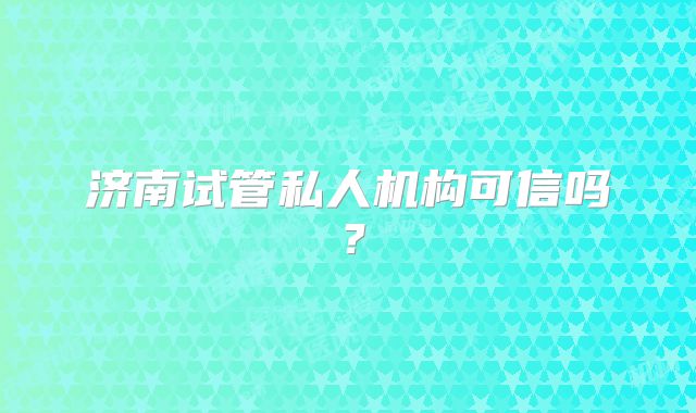济南试管私人机构可信吗?