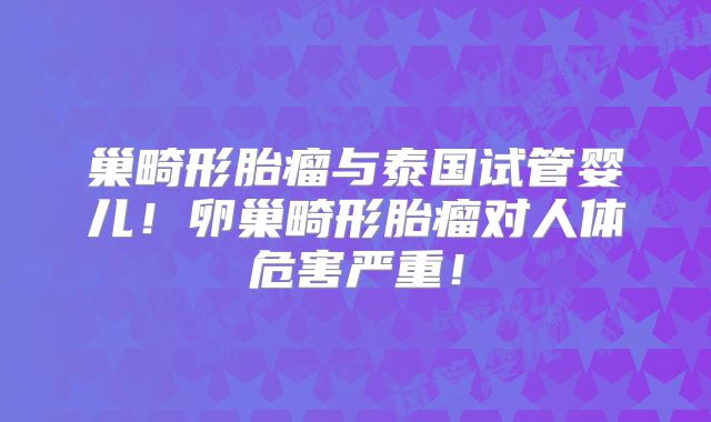 巢畸形胎瘤与泰国试管婴儿！卵巢畸形胎瘤对人体危害严重！