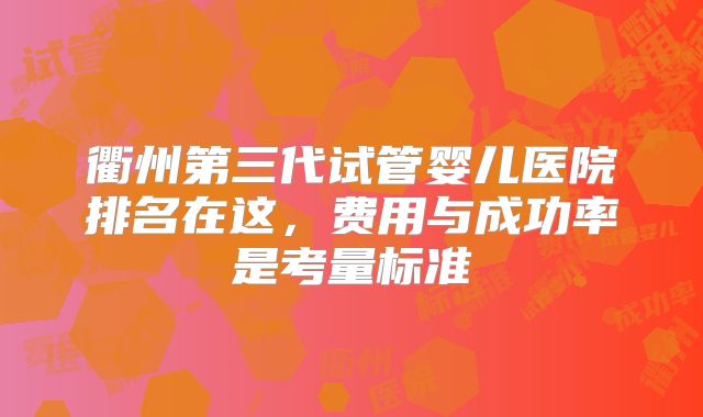 衢州第三代试管婴儿医院排名在这，费用与成功率是考量标准