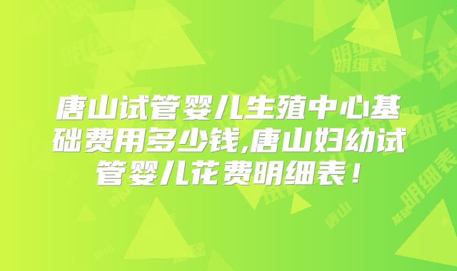 唐山试管婴儿生殖中心基础费用多少钱,唐山妇幼试管婴儿花费明细表！