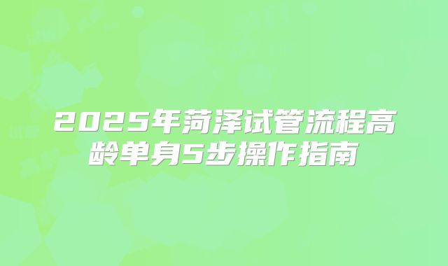 2025年菏泽试管流程高龄单身5步操作指南