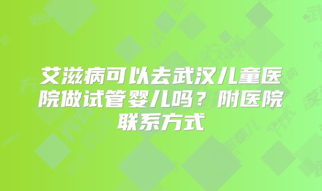 艾滋病可以去武汉儿童医院做试管婴儿吗?附医院联系方式