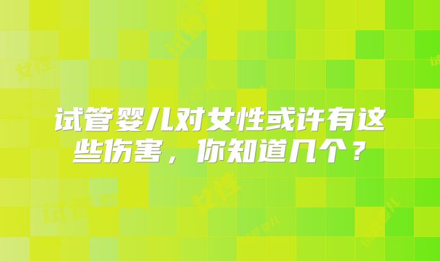 试管婴儿对女性或许有这些伤害，你知道几个？
