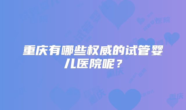 重庆有哪些权威的试管婴儿医院呢？