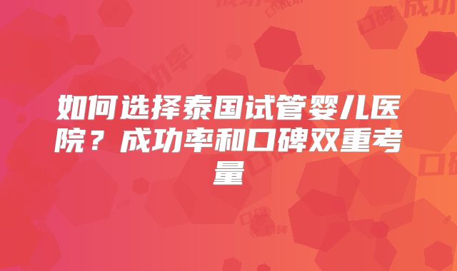 如何选择泰国试管婴儿医院？成功率和口碑双重考量