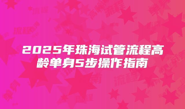 2025年珠海试管流程高龄单身5步操作指南
