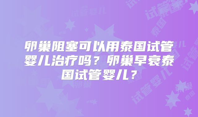 卵巢阻塞可以用泰国试管婴儿治疗吗？卵巢早衰泰国试管婴儿？