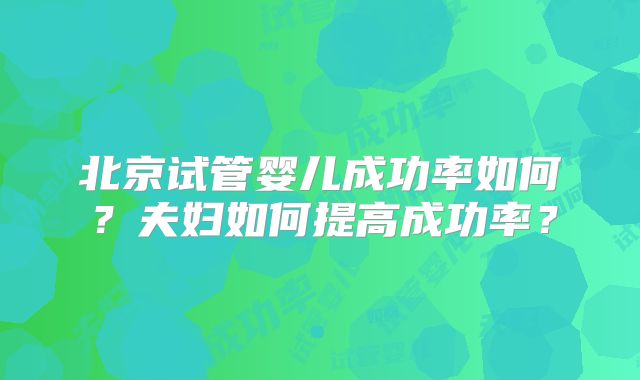 北京试管婴儿成功率如何？夫妇如何提高成功率？