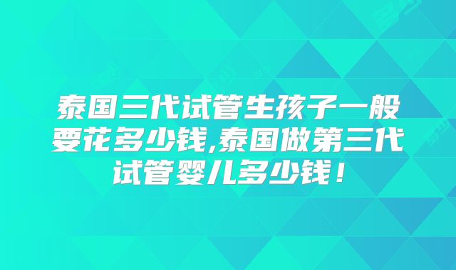 泰国三代试管生孩子一般要花多少钱,泰国做第三代试管婴儿多少钱！