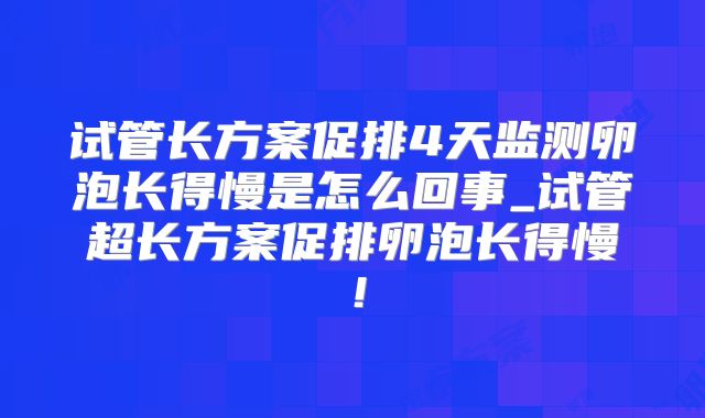试管长方案促排4天监测卵泡长得慢是怎么回事_试管超长方案促排卵泡长得慢！
