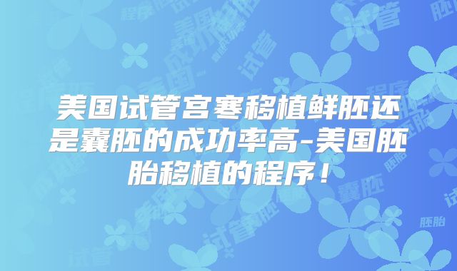 美国试管宫寒移植鲜胚还是囊胚的成功率高-美国胚胎移植的程序！