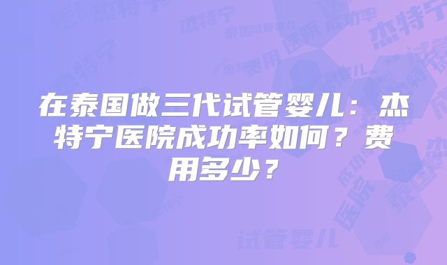 在泰国做三代试管婴儿：杰特宁医院成功率如何？费用多少？