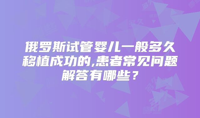 俄罗斯试管婴儿一般多久移植成功的,患者常见问题解答有哪些？
