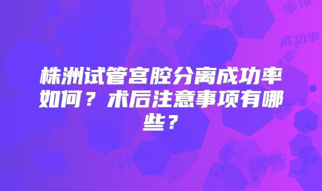 株洲试管宫腔分离成功率如何？术后注意事项有哪些？
