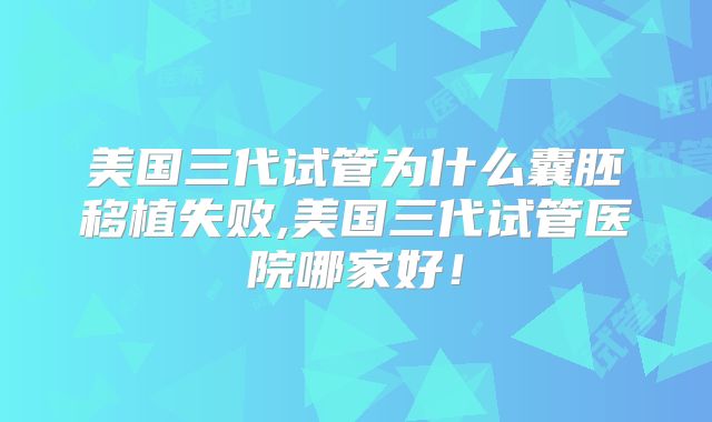 美国三代试管为什么囊胚移植失败,美国三代试管医院哪家好!