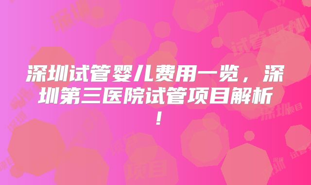 深圳试管婴儿费用一览，深圳第三医院试管项目解析！