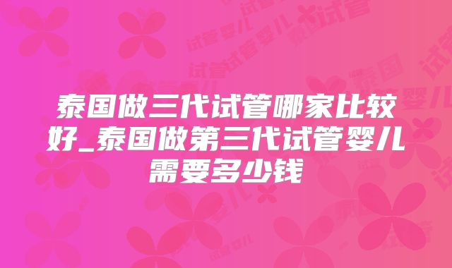 泰国做三代试管哪家比较好_泰国做第三代试管婴儿需要多少钱