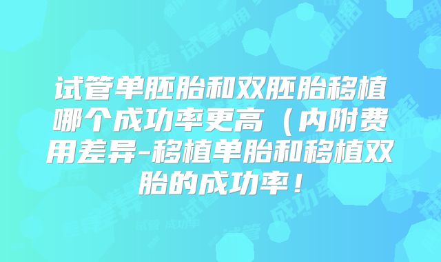 试管单胚胎和双胚胎移植哪个成功率更高(内附费用差异-移植单胎和移植双胎的成功率!