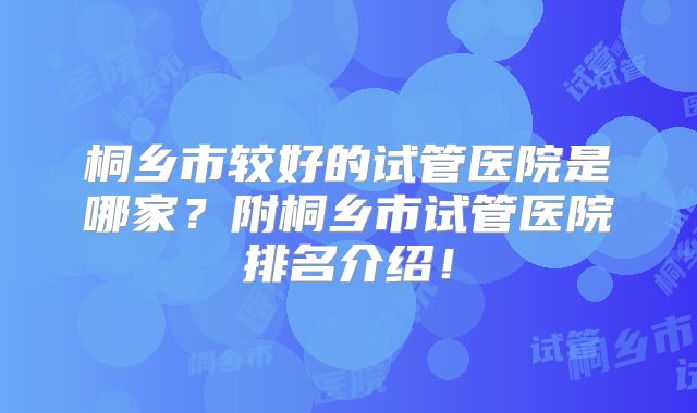 桐乡市较好的试管医院是哪家?附桐乡市试管医院排名介绍!