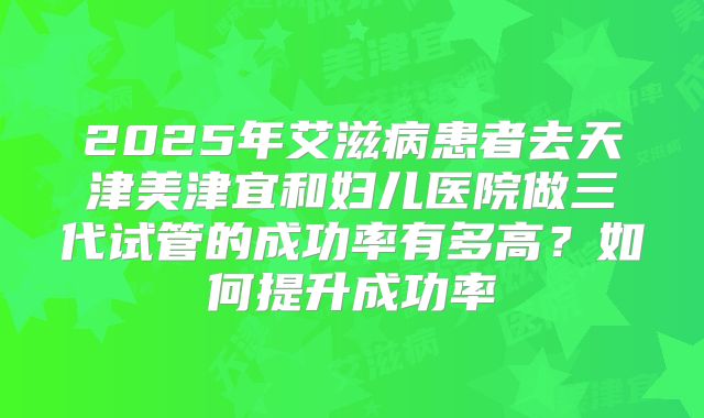 2025年艾滋病患者去天津美津宜和妇儿医院做三代试管的成功率有多高?如何提升成功率