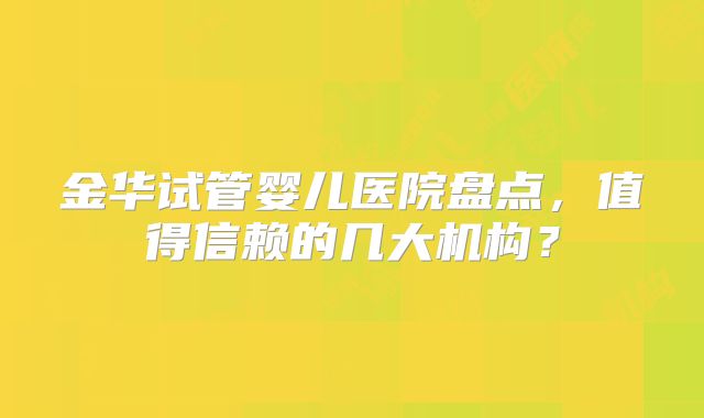金华试管婴儿医院盘点，值得信赖的几大机构？