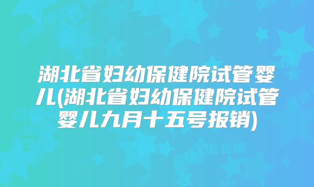 湖北省妇幼保健院试管婴儿(湖北省妇幼保健院试管婴儿九月十五号报销)