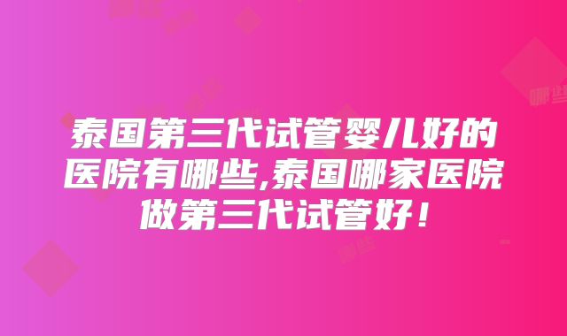 泰国第三代试管婴儿好的医院有哪些,泰国哪家医院做第三代试管好！