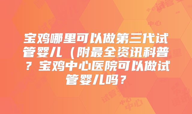 宝鸡哪里可以做第三代试管婴儿(附最全资讯科普?宝鸡中心医院可以做试管婴儿吗?
