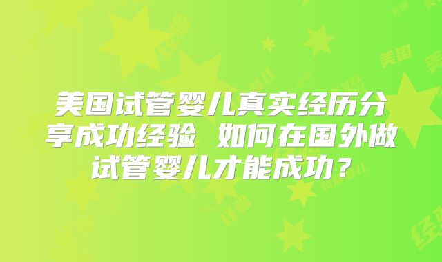 美国试管婴儿真实经历分享成功经验 如何在国外做试管婴儿才能成功?