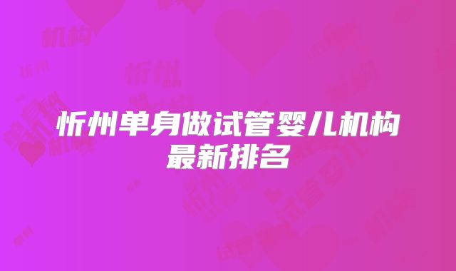 忻州单身做试管婴儿机构最新排名