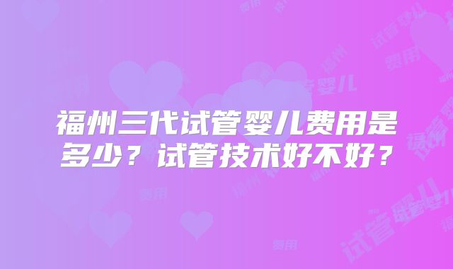 福州三代试管婴儿费用是多少?试管技术好不好?