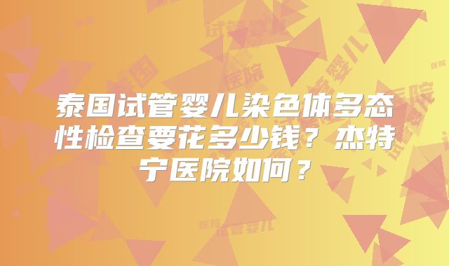 泰国试管婴儿染色体多态性检查要花多少钱？杰特宁医院如何？