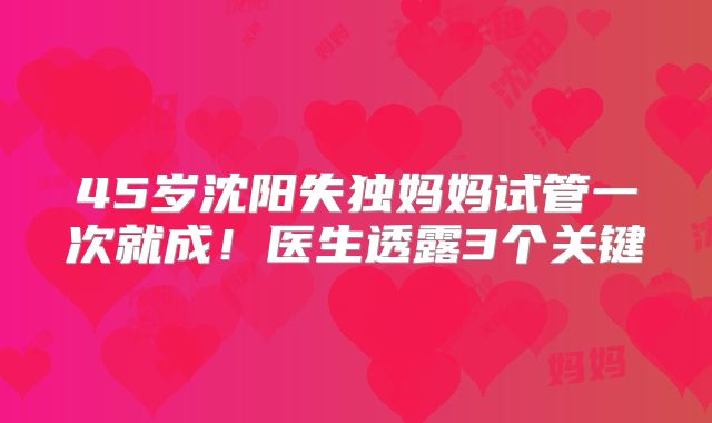 45岁沈阳失独妈妈试管一次就成！医生透露3个关键
