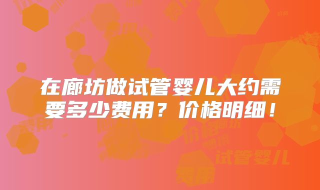 在廊坊做试管婴儿大约需要多少费用？价格明细！